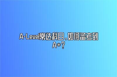 A-Level常选科目，如何备考到A*？