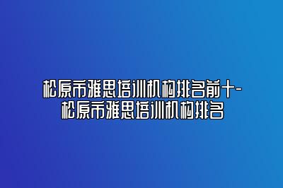 松原市雅思培训机构排名前十-松原市雅思培训机构排名