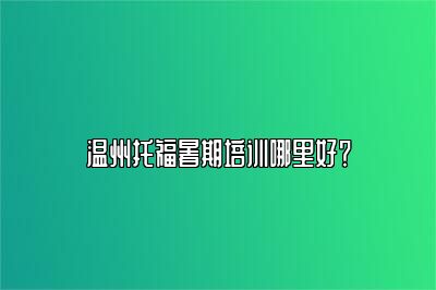 温州托福暑期培训哪里好？