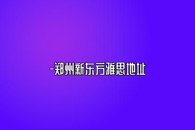 -郑州新东方雅思地址