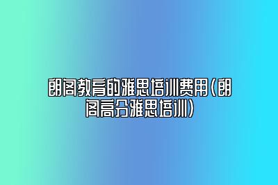 朗阁教育的雅思培训费用(朗阁高分雅思培训)