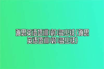 雅思英语培训1对1多少钱(雅思英语培训1对1多少钱)