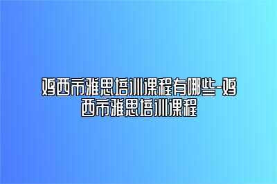 鸡西市雅思培训课程有哪些-鸡西市雅思培训课程