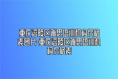 重庆涪陵区雅思培训机构价格表图片-重庆涪陵区雅思培训机构价格表