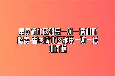 重庆渝北区雅思一对一培训价格表-重庆渝北区雅思一对一培训价格