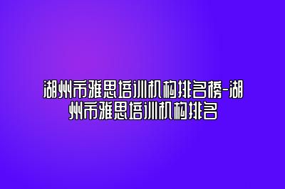 湖州市雅思培训机构排名榜-湖州市雅思培训机构排名