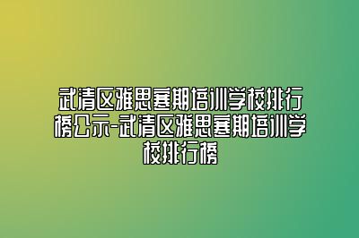 武清区雅思寒期培训学校排行榜公示-武清区雅思寒期培训学校排行榜