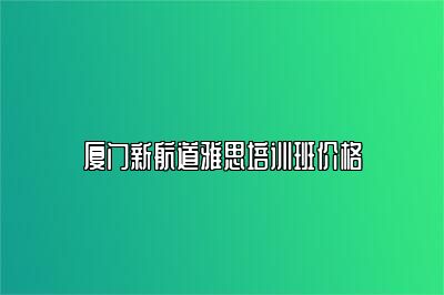 厦门新航道雅思培训班价格