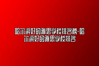 哈尔滨好的雅思学校排名榜-哈尔滨好的雅思学校排名