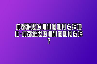 成都雅思培训机构如何选择地址-成都雅思培训机构如何选择？