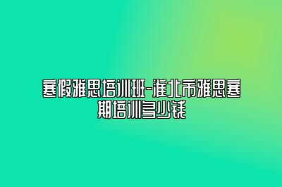 寒假雅思培训班-淮北市雅思寒期培训多少钱