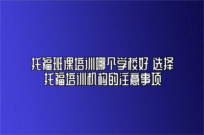 托福班课培训哪个学校好 选择托福培训机构的注意事项