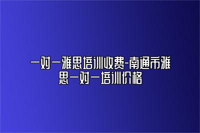一对一雅思培训收费-南通市雅思一对一培训价格