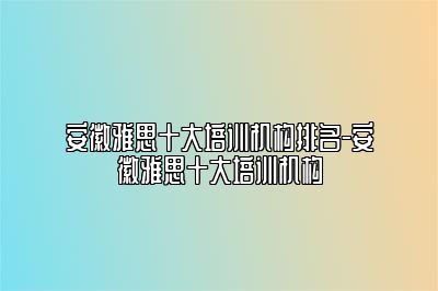 安徽雅思十大培训机构排名-安徽雅思十大培训机构