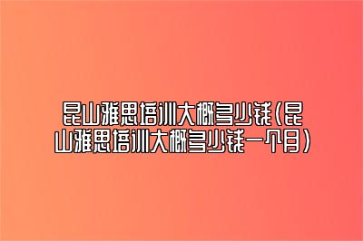 昆山雅思培训大概多少钱(昆山雅思培训大概多少钱一个月)