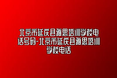 北京市延庆县雅思培训学校电话号码-北京市延庆县雅思培训学校电话