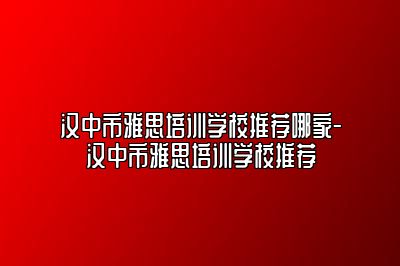 汉中市雅思培训学校推荐哪家-汉中市雅思培训学校推荐