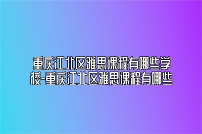 重庆江北区雅思课程有哪些学校-重庆江北区雅思课程有哪些