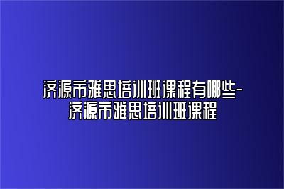 济源市雅思培训班课程有哪些-济源市雅思培训班课程