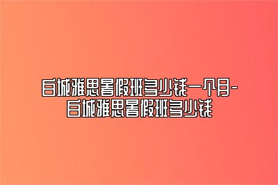 白城雅思暑假班多少钱一个月-白城雅思暑假班多少钱