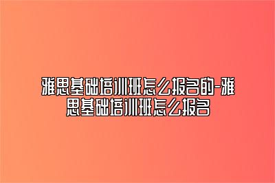 雅思基础培训班怎么报名的-雅思基础培训班怎么报名