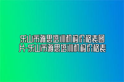 乐山市雅思培训机构价格表图片-乐山市雅思培训机构价格表