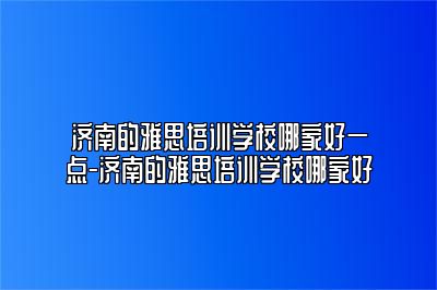 济南的雅思培训学校哪家好一点-济南的雅思培训学校哪家好