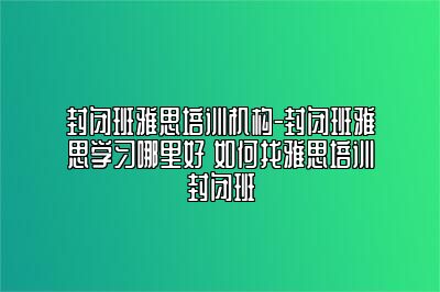 封闭班雅思培训机构-封闭班雅思学习哪里好 如何找雅思培训封闭班