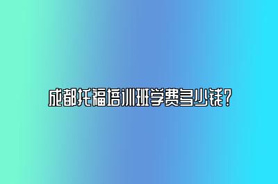 成都托福培训班学费多少钱？