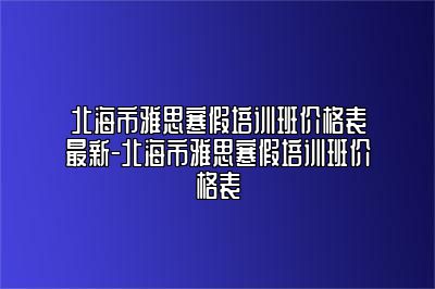 北海市雅思寒假培训班价格表最新-北海市雅思寒假培训班价格表