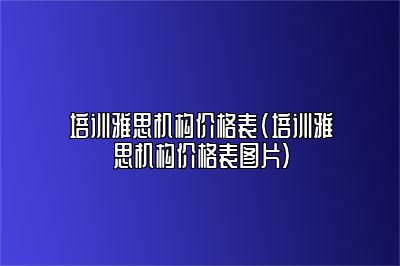 培训雅思机构价格表(培训雅思机构价格表图片)