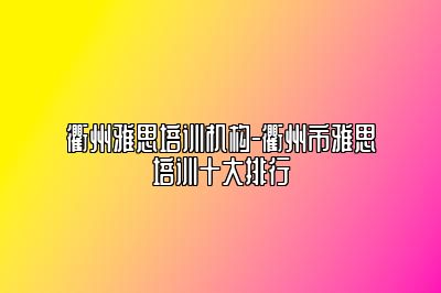 衢州雅思培训机构-衢州市雅思培训十大排行