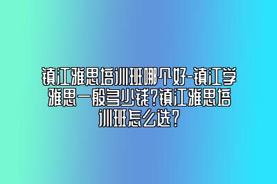 镇江雅思培训班哪个好-镇江学雅思一般多少钱？镇江雅思培训班怎么选？