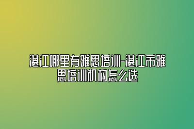 湛江哪里有雅思培训-湛江市雅思培训机构怎么选