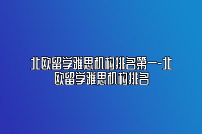 北欧留学雅思机构排名第一-北欧留学雅思机构排名
