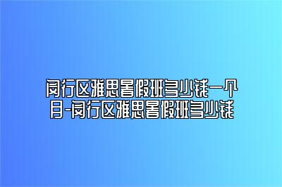 闵行区雅思暑假班多少钱一个月-闵行区雅思暑假班多少钱