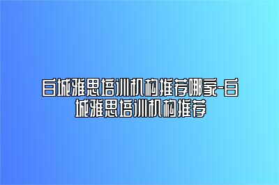 白城雅思培训机构推荐哪家-白城雅思培训机构推荐