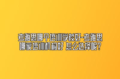 考雅思哪个培训学校好-考雅思哪家培训机构好 怎么选择呢？