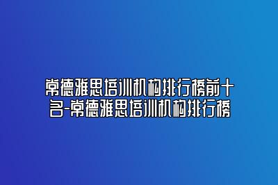 常德雅思培训机构排行榜前十名-常德雅思培训机构排行榜
