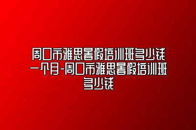 周口市雅思暑假培训班多少钱一个月-周口市雅思暑假培训班多少钱