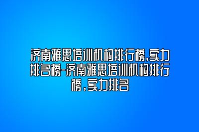 济南雅思培训机构排行榜,实力排名榜-济南雅思培训机构排行榜，实力排名