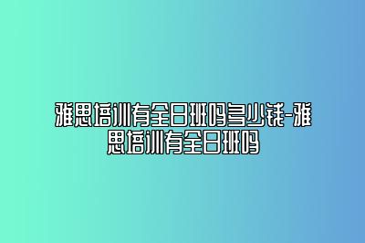 雅思培训有全日班吗多少钱-雅思培训有全日班吗