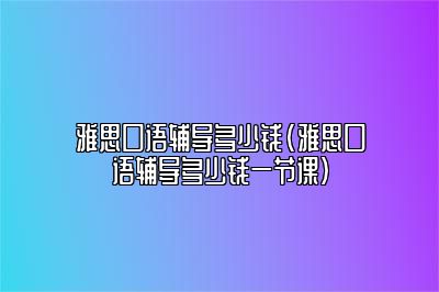 雅思口语辅导多少钱(雅思口语辅导多少钱一节课)