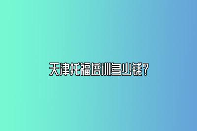 天津托福培训多少钱？