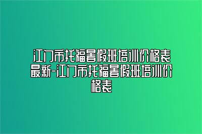 江门市托福暑假班培训价格表最新-江门市托福暑假班培训价格表