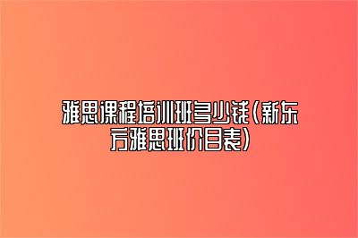 雅思课程培训班多少钱(新东方雅思班价目表)