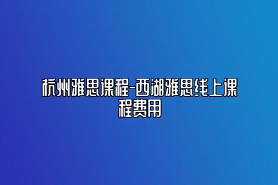 杭州雅思课程-西湖雅思线上课程费用