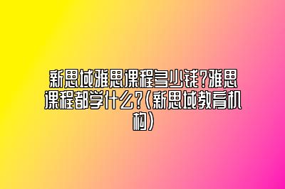 新思域雅思课程多少钱？雅思课程都学什么？(新思域教育机构)