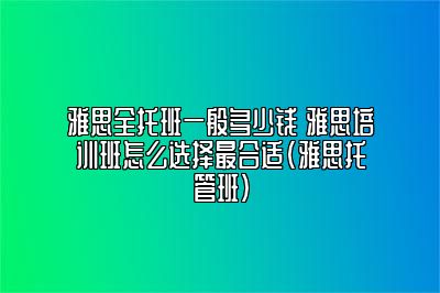 雅思全托班一般多少钱 雅思培训班怎么选择最合适(雅思托管班)