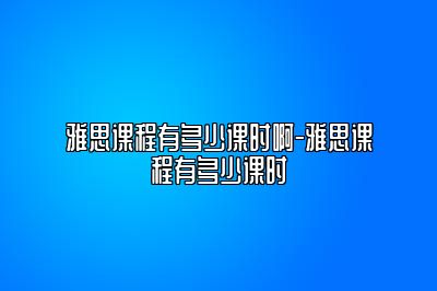 雅思课程有多少课时啊-雅思课程有多少课时